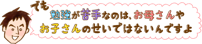 でも勉強が苦手なのは、お母さんやお子さんのせいではないんですよ