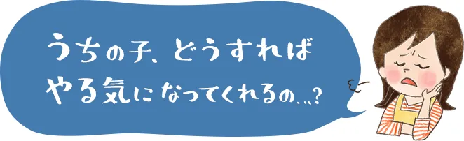 うちの子、どうすればやる気になってくれるの…？