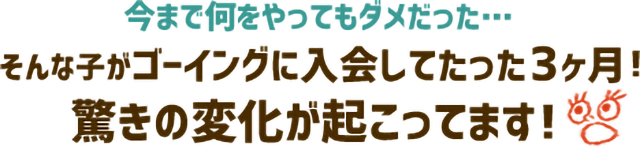 (千葉県用)今まで何をやってもダメだった…そんな子がゴーイングに入会してたった3ヶ月!驚きの変化が起こっています!