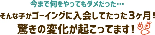 (静岡県用)今まで何をやってもダメだった…そんな子がゴーイングに入会してたった3ヶ月!驚きの変化が起こっています!
