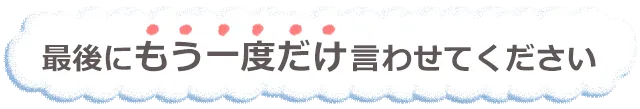 テキスト：最後に《もう一度だけ》言わせてください