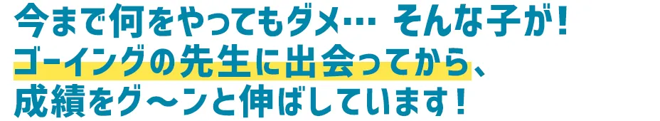 今まで何をやってもダメ…そんな子が！ゴーイングの先生に出会ってから、成績をグーンと伸ばしています！