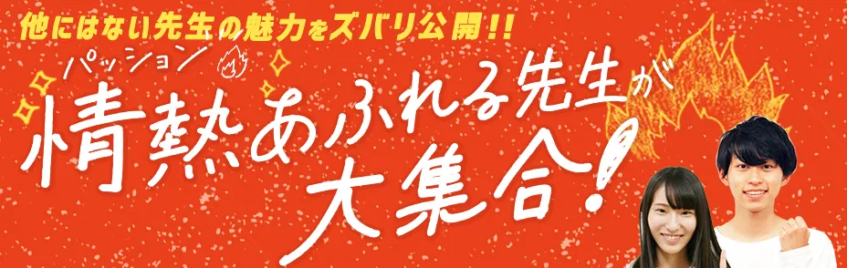 他にはない先生の魅力をズバリ公開！情熱あふれる先生が大集合！