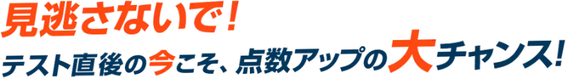 テスト直後の今こそ、点数アップの大チャンス!