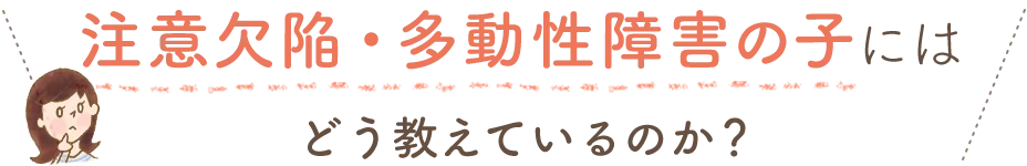 注意欠陥・多動性障害の子にはどう教えているのか？