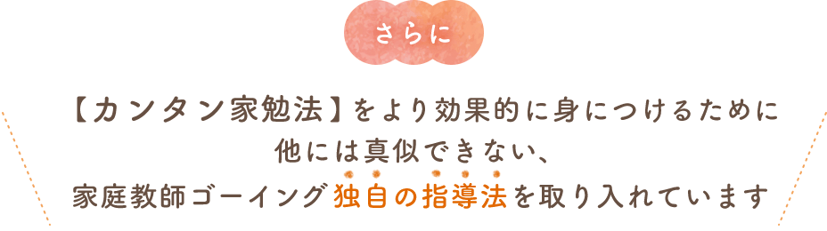 【カンタン家勉法】をより効果的に身につけるために他には真似できない、家庭教師ゴーイング独自の指導法を取り入れています