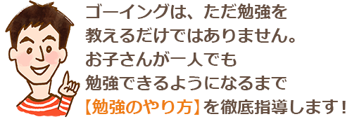 ゴーイングは、ただ勉強を教えるだけではありません。お子さんが一人でも勉強できるようになるまで【勉強のやり方】を徹底指導します!