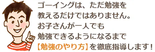 ゴーイングは、ただ勉強を教えるだけではありません。お子さんが一人でも勉強できるようになるまで【勉強のやり方】を徹底指導します！