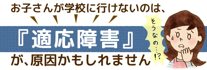 お子さんが学校にいけないのは【適応障害】が原因かもしれません。