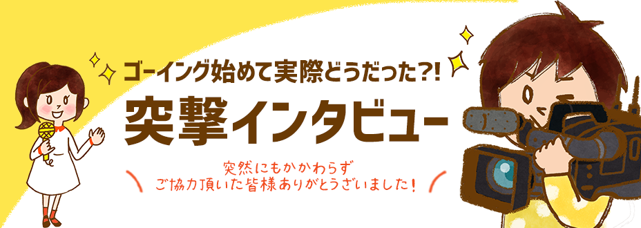 ゴーイング始めて実際どうだった?【突撃インタビュー】