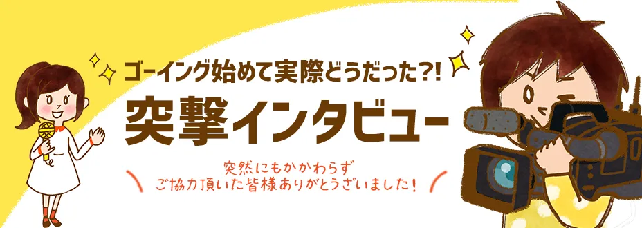 ゴーイング始めて実際どうだった？【突撃インタビュー】